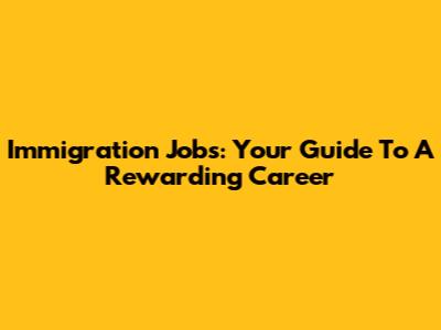 Immigration Jobs: Your Guide To A Rewarding Career