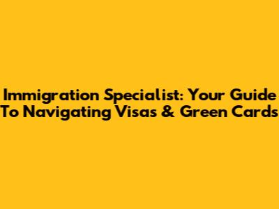 Immigration Specialist: Your Guide To Navigating Visas & Green Cards
