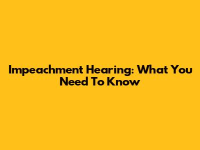 Impeachment Hearing: What You Need To Know