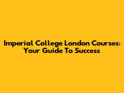 Imperial College London Courses: Your Guide To Success