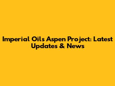 Imperial Oil's Aspen Project: Latest Updates & News