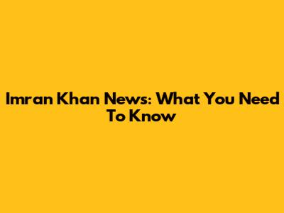 Imran Khan News: What You Need To Know