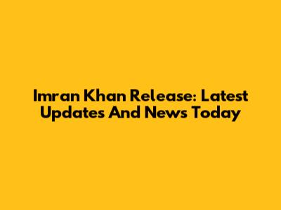 Imran Khan Release: Latest Updates And News Today