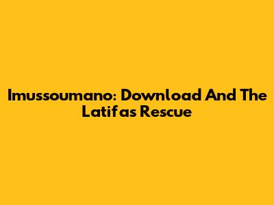 Imussoumano: Download And The Latifas Rescue