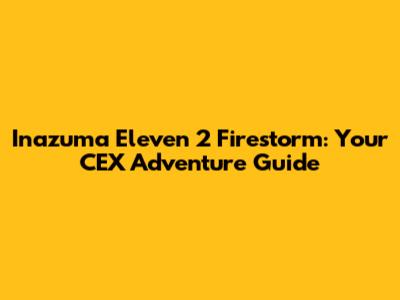 Inazuma Eleven 2 Firestorm: Your CEX Adventure Guide
