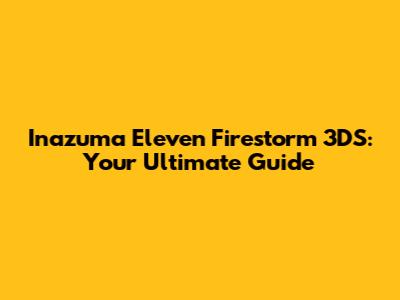 Inazuma Eleven Firestorm 3DS: Your Ultimate Guide
