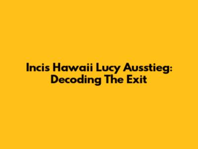 Incis Hawaii Lucy Ausstieg: Decoding The Exit