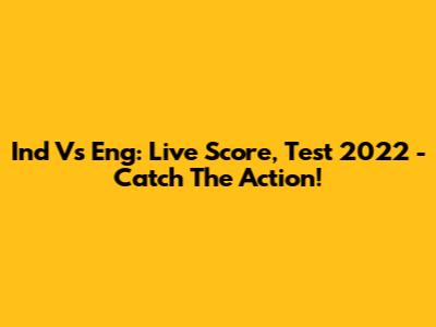 Ind Vs Eng: Live Score, Test 2022 - Catch The Action!