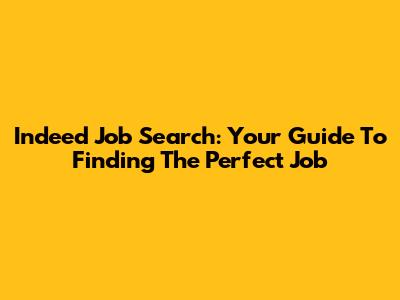 Indeed Job Search: Your Guide To Finding The Perfect Job