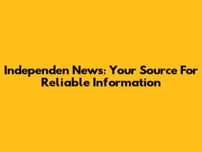 Independen News: Your Source For Reliable Information