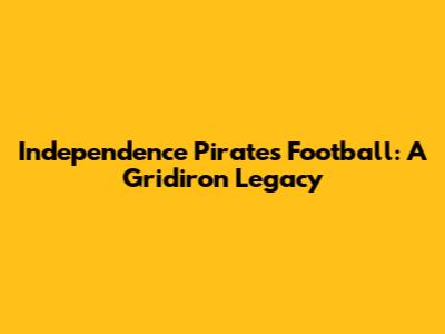 Independence Pirates Football: A Gridiron Legacy