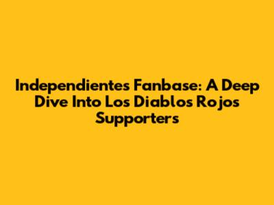 Independiente's Fanbase: A Deep Dive Into 'Los Diablos Rojos' Supporters