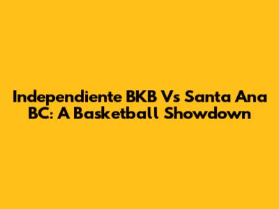 Independiente BKB Vs Santa Ana BC: A Basketball Showdown