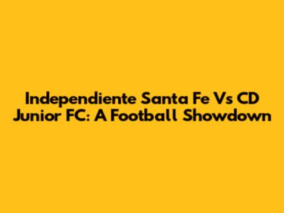 Independiente Santa Fe Vs CD Junior FC: A Football Showdown