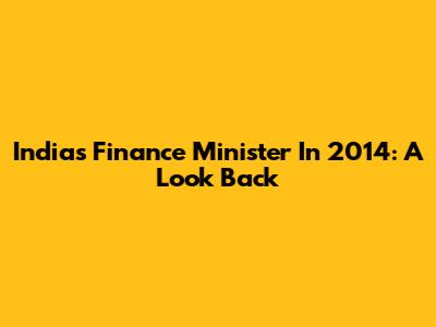 India's Finance Minister In 2014: A Look Back