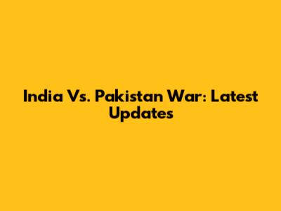 India Vs. Pakistan War: Latest Updates