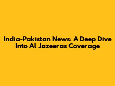 India-Pakistan News: A Deep Dive Into Al Jazeera's Coverage