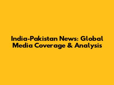 India-Pakistan News: Global Media Coverage & Analysis