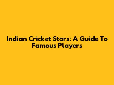 Indian Cricket Stars: A Guide To Famous Players