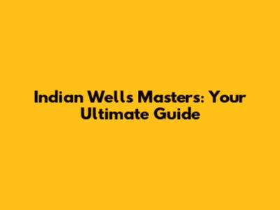 Indian Wells Masters: Your Ultimate Guide