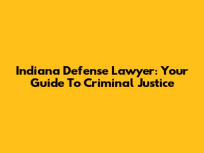 Indiana Defense Lawyer: Your Guide To Criminal Justice