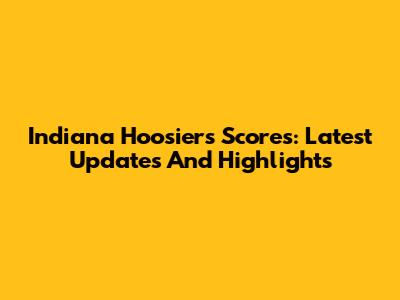 Indiana Hoosiers Scores: Latest Updates And Highlights