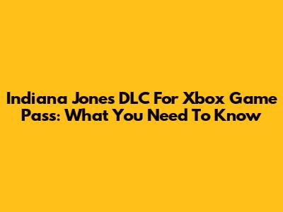 Indiana Jones DLC For Xbox Game Pass: What You Need To Know