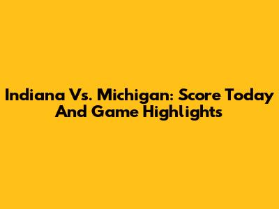 Indiana Vs. Michigan: Score Today And Game Highlights
