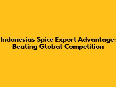 Indonesia's Spice Export Advantage: Beating Global Competition