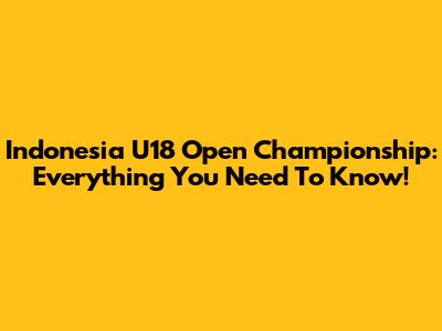 Indonesia U18 Open Championship: Everything You Need To Know!