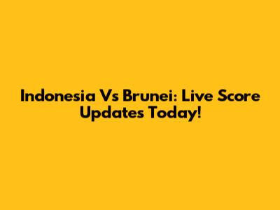 Indonesia Vs Brunei: Live Score Updates Today!