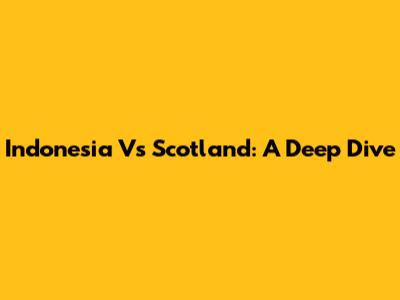 Indonesia Vs Scotland: A Deep Dive