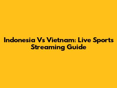 Indonesia Vs Vietnam: Live Sports Streaming Guide