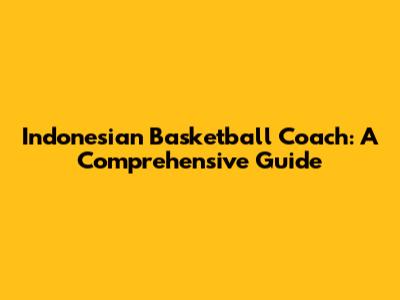 Indonesian Basketball Coach: A Comprehensive Guide