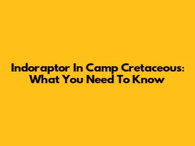 Indoraptor In Camp Cretaceous: What You Need To Know
