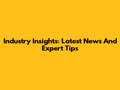 Industry Insights: Latest News And Expert Tips