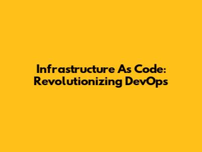 Infrastructure As Code: Revolutionizing DevOps