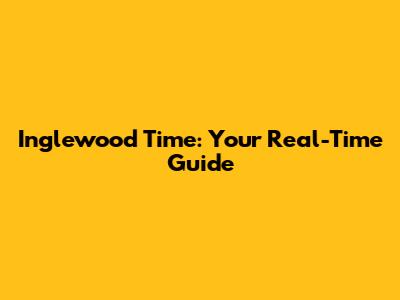 Inglewood Time: Your Real-Time Guide
