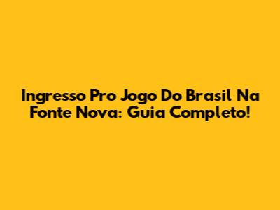 Ingresso Pro Jogo Do Brasil Na Fonte Nova: Guia Completo!