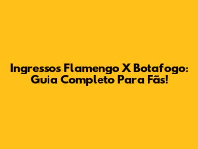 Ingressos Flamengo X Botafogo: Guia Completo Para Fãs!