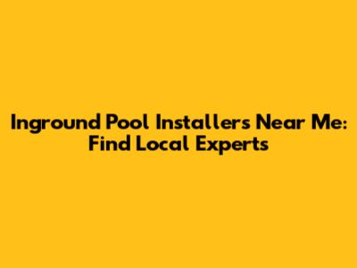 Inground Pool Installers Near Me: Find Local Experts
