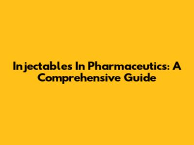Injectables In Pharmaceutics: A Comprehensive Guide