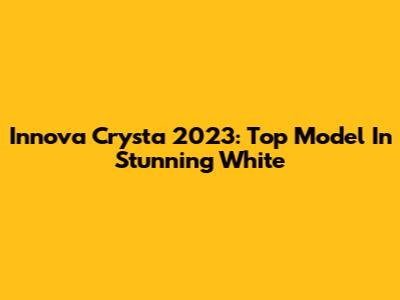 Innova Crysta 2023: Top Model In Stunning White