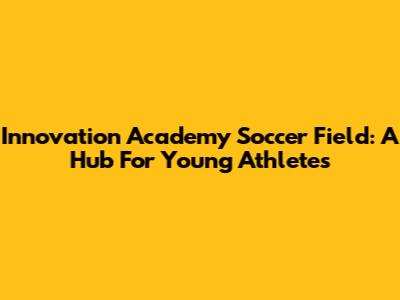 Innovation Academy Soccer Field: A Hub For Young Athletes