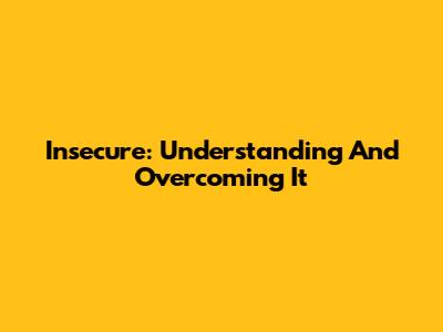 Insecure: Understanding And Overcoming It
