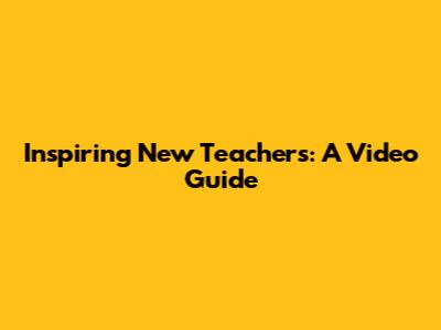 Inspiring New Teachers: A Video Guide