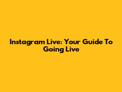 Instagram Live: Your Guide To Going Live