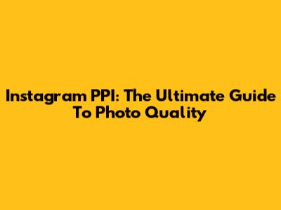 Instagram PPI: The Ultimate Guide To Photo Quality