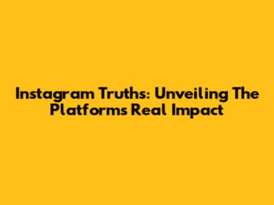 Instagram Truths: Unveiling The Platform's Real Impact