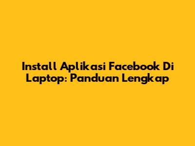 Install Aplikasi Facebook Di Laptop: Panduan Lengkap